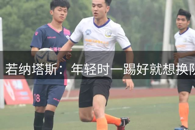 若纳塔斯：年轻时一踢好就想换队，现在想想真是做事不动脑子